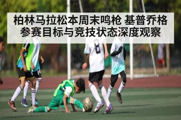 柏林马拉松本周末鸣枪 基普乔格参赛目标与竞技状态深度观察
