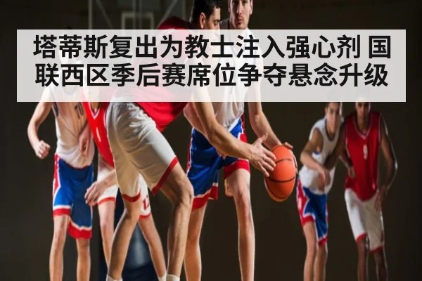 塔蒂斯复出为教士注入强心剂 国联西区季后赛席位争夺悬念升级
