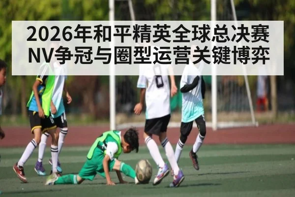 2026年和平精英全球总决赛NV争冠与圈型运营关键博弈