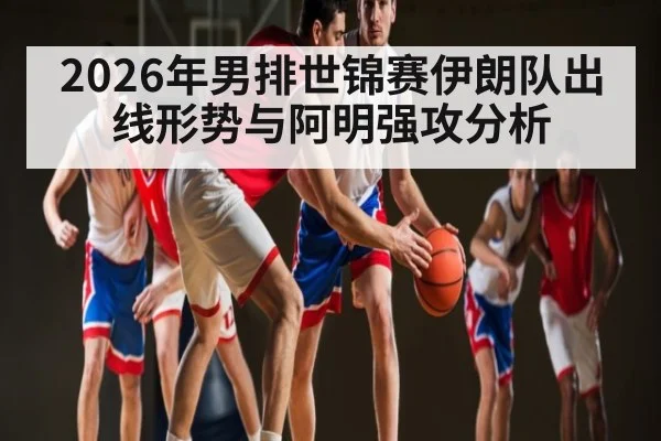 2026年男排世锦赛伊朗队出线形势与阿明强攻分析