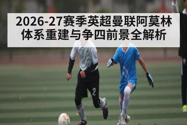 2026-27赛季英超曼联阿莫林体系重建与争四前景全解析